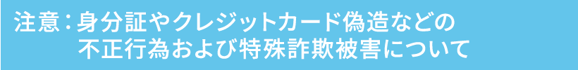 注意：特殊詐欺被害や身分証やクレジットカード偽造などの不正行為について